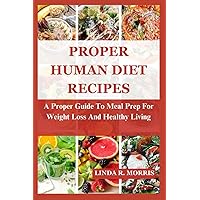 Proper Human Diet Recipes: A Proper Guide To Meal Prep For Weight Loss And Healthy Living Proper Human Diet Recipes: A Proper Guide To Meal Prep For Weight Loss And Healthy Living Paperback Kindle