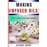 MAKING INFUSED OILS FOR COMPLETE BEGINNERS: Procedural Guide On How To Make Infused Oils, Essential Tools, Techniques, Benefits And Everything Needed To Know. MAKING INFUSED OILS FOR COMPLETE BEGINNERS: Procedural Guide On How To Make Infused Oils, Essential Tools, Techniques, Benefits And Everything Needed To Know. Kindle Paperback