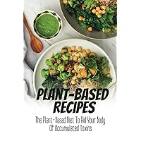 Plant-Based Recipes: The Plant-Based Diet To Rid Your Body Of Accumulated Toxins