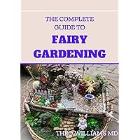 THE COMPLETE GUIDE TO FAIRY GARDENING: A Step by Step Guide To Making Your Own Fun Miniature Fairy Gardens THE COMPLETE GUIDE TO FAIRY GARDENING: A Step by Step Guide To Making Your Own Fun Miniature Fairy Gardens Kindle Paperback