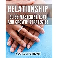 Relationship Bliss: Mastering Love and Growth Strategies: Uncover Proven Techniques to Find and Keep True Love in this Relationship Growth Guide.