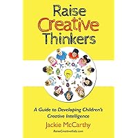 Raise Creative Thinkers: A Guide to Developing Children's Creative Intelligence Raise Creative Thinkers: A Guide to Developing Children's Creative Intelligence Paperback Kindle
