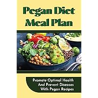 Pegan Diet Meal Plan: Promote Optimal Health And Prevent Diseases With Pegan Recipes