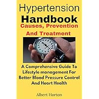Hypertention Hand Book, Causes, Prevention And Treatment : A comprehensive Guide To Lifestyle Management For Better Blood Pressure Control And Heart Health