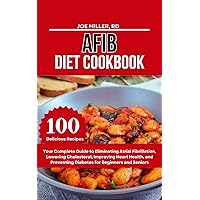 AFIB DIET COOKBOOK: Your Complete Guide to Eliminating Atrial Fibrillation, Lowering Cholesterol, Improving Heart Health, and Preventing Diabetes for Beginners and Seniors AFIB DIET COOKBOOK: Your Complete Guide to Eliminating Atrial Fibrillation, Lowering Cholesterol, Improving Heart Health, and Preventing Diabetes for Beginners and Seniors Kindle Paperback