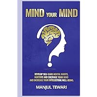MIND YOUR MIND: DEVELOP SELF CARE MENTAL HABITS, NURTURE AND CULTIVATE YOUR MIND AND INCREASE YOUR INTELLECTUAL WELL-BEING (Master the Power Within)