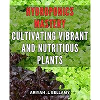 Hydroponics Mastery: Cultivating Vibrant and Nutritious Plants: Hydroponics Unleashed: Unlocking the Secrets to Growing Lush and Nourishing Plants Effortlessly
