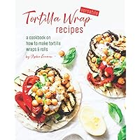Versatile Tortilla Wrap Recipes: A Cookbook on How to Make Tortilla Wraps & Rolls Versatile Tortilla Wrap Recipes: A Cookbook on How to Make Tortilla Wraps & Rolls Paperback