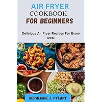 AIR FRYER COOKBOOK FOR BEGINNERS: Delicious Air Fryer Recipes For Every Meal