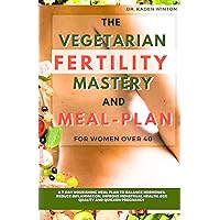 The Vegetarian Fertility Mastery and Meal Plan for Women over 40: A 7-Day Nourishing Meal Plan To Balance Hormones, Reduce Inflammation, Improve Menstrual Health, Egg Quality and Quicken Pregnancy