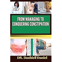 FROM MANAGING TO CONQUERING CONSTIPATION: Expert Guide To Constipation Causes, Symptoms, Treatment, And Achieving Complete Wellness FROM MANAGING TO CONQUERING CONSTIPATION: Expert Guide To Constipation Causes, Symptoms, Treatment, And Achieving Complete Wellness Kindle Paperback