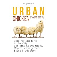 Urban Chicken Farming: Raising Chickens in the City, Sustainable Practices, Health Management, and Egg Production (Preservation and Food Production Book 5) Urban Chicken Farming: Raising Chickens in the City, Sustainable Practices, Health Management, and Egg Production (Preservation and Food Production Book 5) Kindle Hardcover Paperback