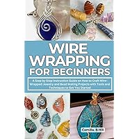 Wire Wrapping for Beginners: A Step by Step Instruction Guide on How to Craft Wire Wrapped Jewelry and Bead Making Projects with Tools and Techniques to Get You Started Wire Wrapping for Beginners: A Step by Step Instruction Guide on How to Craft Wire Wrapped Jewelry and Bead Making Projects with Tools and Techniques to Get You Started Paperback Kindle Hardcover