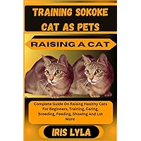 TRAINING SOKOKE CAT AS PETS RAISING A CAT: Complete Guide On Raising Healthy Cats For Beginners, Training, Caring, Breeding, Feeding, Showing And Lot More