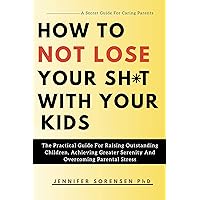 HOW TO NOT LOSE YOUR SHIT WITH YOUR KIDS: The Practical Guide For Raising Outstanding Children, Achieving Greater Serenity And Overcoming Parental Stress. (A Secret Guide For Caring Parents) HOW TO NOT LOSE YOUR SHIT WITH YOUR KIDS: The Practical Guide For Raising Outstanding Children, Achieving Greater Serenity And Overcoming Parental Stress. (A Secret Guide For Caring Parents) Kindle Paperback