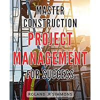 Master Construction Project Management for Success: Efficient Strategies and Techniques for Achieving Success in Construction Project Management