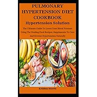 Pulmonary Hypertension Diet Cookbook: The Ultimate Guide To Lower Your Blood Pressure Using The Healing Food Recipes, Supplements To Cure And Reverse Hypertension Naturally Pulmonary Hypertension Diet Cookbook: The Ultimate Guide To Lower Your Blood Pressure Using The Healing Food Recipes, Supplements To Cure And Reverse Hypertension Naturally Paperback