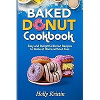 Baked Donut Cookbook: Easy and Delightful Donut Recipes to Make at Home without Fuss Baked Donut Cookbook: Easy and Delightful Donut Recipes to Make at Home without Fuss Kindle Paperback
