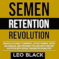 Semen Retention Revolution: Unlock Alpha Male Confidence, Attract Women, Status, and Success, and Overcome Porn and Masturbation Addiction with Sexual Transmutation Mastery Semen Retention Revolution: Unlock Alpha Male Confidence, Attract Women, Status, and Success, and Overcome Porn and Masturbation Addiction with Sexual Transmutation Mastery Audible Audiobook Kindle Paperback Hardcover
