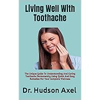 Living Well With Toothache: The Unique Guide To Understanding And Curing Toothache Permanently Using Quick And Easy Remedies For Your Complete Wellness Living Well With Toothache: The Unique Guide To Understanding And Curing Toothache Permanently Using Quick And Easy Remedies For Your Complete Wellness Kindle Paperback