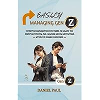 Easily Managing Gen Z: Effective Communication Strategies to Unlock the Creative Potential and Balance Digital Distractions Within the Zoomer Workforce Easily Managing Gen Z: Effective Communication Strategies to Unlock the Creative Potential and Balance Digital Distractions Within the Zoomer Workforce Kindle Paperback