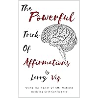 The Powerful Trick of Affirmations: Using The Power Of Affirmations Building Self-Confidence: (Using Affirmations To Gain Power Within Self And To Bring A Positive Conversation Into Your Brain)