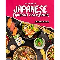 The Simple Japanese Takeout Cookbook: Recipes For Homemade Sushi, Tempura, Salads, Miso Soups, Noodles, And More