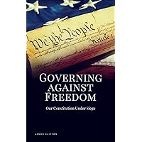 Governing Against Freedom: Our Constitution Under Siege Governing Against Freedom: Our Constitution Under Siege Kindle Paperback