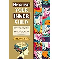 Healing Your Inner Child: Rise above Trust Issues, Confront Past Trauma, Recover Emotional Control, Face Abandonment, and Nurture Self-Love with 30+ CBT activities