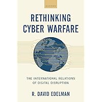 Rethinking Cyber Warfare: The International Relations of Digital Disruption Rethinking Cyber Warfare: The International Relations of Digital Disruption Kindle Hardcover