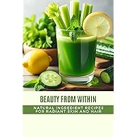 Beauty from Within: Natural Ingredient Recipes for Radiant Skin and Hair Beauty from Within: Natural Ingredient Recipes for Radiant Skin and Hair Kindle Paperback