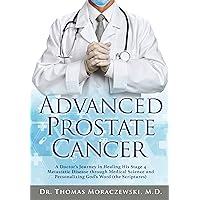 Advanced Prostate Cancer: A Doctor's Journey in Healing His Stage 4 Metastatic Disease through Medical Science and Personalizing God's Word (the Scriptures) Advanced Prostate Cancer: A Doctor's Journey in Healing His Stage 4 Metastatic Disease through Medical Science and Personalizing God's Word (the Scriptures) Kindle Paperback