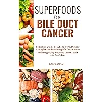 SUPERFOODS FOR BILE DUCT CANCER: Beginners Guide To A Long-Term Dietary Strategies For Sustaining Bile Duct Cancer And Integrating Nutrient-Dense Foods Into One's Diet