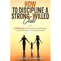 How to Discipline a Strong-Willed Child: 8 Pathways to Becoming a Conscious, Compassionate, and Loving Parent How to Discipline a Strong-Willed Child: 8 Pathways to Becoming a Conscious, Compassionate, and Loving Parent Kindle Paperback