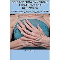 SCLERODERMA SYNDROME TREATMENT FOR BEGINNERS: Step By Step Guide On How To Treat Relief Manage And Reverse Scleroderma SCLERODERMA SYNDROME TREATMENT FOR BEGINNERS: Step By Step Guide On How To Treat Relief Manage And Reverse Scleroderma Kindle Paperback