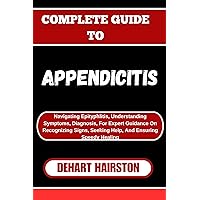 COMPLETE GUIDE TO APPENDICITIS: Navigating Epityphlitis, Understanding Symptoms, Diagnosis, For Expert Guidance On Recognizing Signs, Seeking Help, And Ensuring Speedy Healing COMPLETE GUIDE TO APPENDICITIS: Navigating Epityphlitis, Understanding Symptoms, Diagnosis, For Expert Guidance On Recognizing Signs, Seeking Help, And Ensuring Speedy Healing Kindle Paperback
