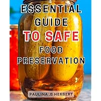Essential Guide to Safe Food Preservation: Master the Art of Preserving Food: A Comprehensive and Practical Manual for Safe and Sustainable Preservation Techniques.