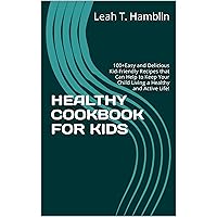 HEALTHY COOKBOOK FOR KIDS: 100+Easy and Delicious Kid-Friendly Recipes that Can Help to Keep Your Child Living a Healthy and Active Life!