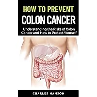 How To Prevent Colon Cancer: Understanding the Risks of Colon Cancer and How to Protect Yourself How To Prevent Colon Cancer: Understanding the Risks of Colon Cancer and How to Protect Yourself Kindle Paperback