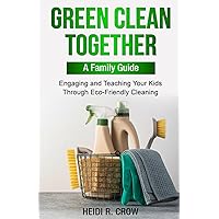 Green Clean Together: A Family's Guide: Engaging and Teaching Your Kids Through Eco-Friendly Home Care Green Clean Together: A Family's Guide: Engaging and Teaching Your Kids Through Eco-Friendly Home Care Paperback Kindle