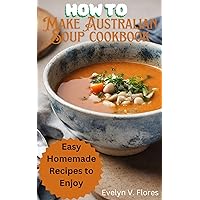 How To Make Australian Soup cookbook: Easy Homemade Recipes To Enjoy How To Make Australian Soup cookbook: Easy Homemade Recipes To Enjoy Kindle Paperback