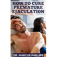 HOW TO CURE PREMATURE EJACULATION: The Amazing Secrets to Overcoming Chronic Erectile Dysfunction Naturally and Effective Guide to Improving Your Sex Experience Permanently HOW TO CURE PREMATURE EJACULATION: The Amazing Secrets to Overcoming Chronic Erectile Dysfunction Naturally and Effective Guide to Improving Your Sex Experience Permanently Kindle Hardcover Paperback