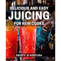 Delicious And Easy Juicing For New Cooks: Simple And Tasty Juice Recipes For Beginner Cooks And Healthy Gift Givers.