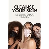Cleanse Your Skin: Achieve Beautiful And Healthy Flawless Skin