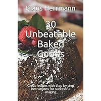 30 Unbeatable Baked Goods: Great recipes with step by step instructions for successful making