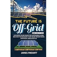 The Future is Off-Grid, New Edition: Exploring Solar Power for Sustainable Living and How to Calculate Your Solar Power Needs for An Off-Grid Lifestyle. (The Sustainable Living Library)
