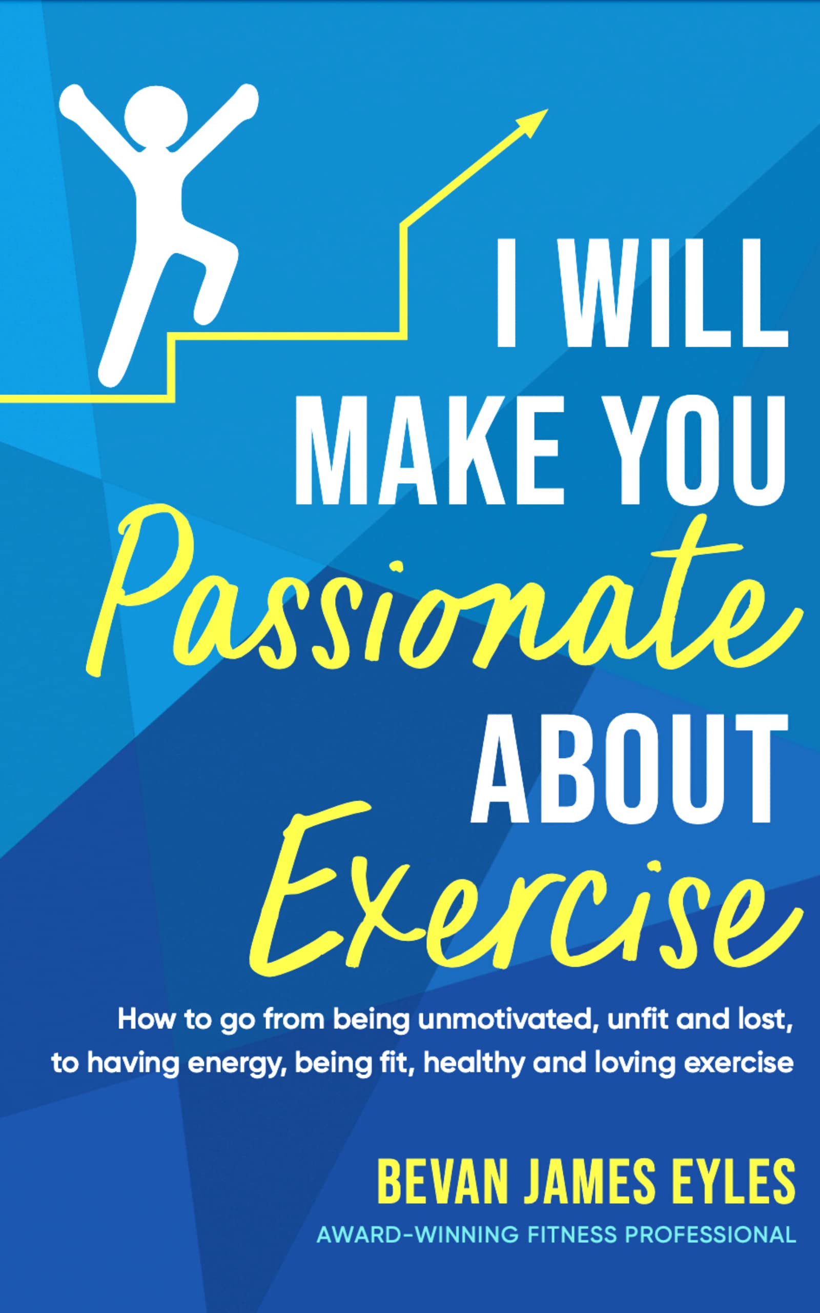 I Will Make You Passionate About Exercise: How to go from being unmotivated, unfit and lost, to having energy, being fit, healthy and loving exercise