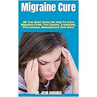 Migraine Cure : All You Must Know On How To Cure Migraine From The Causes, Treatment, Preventions, Management And More Migraine Cure : All You Must Know On How To Cure Migraine From The Causes, Treatment, Preventions, Management And More Kindle