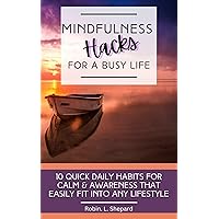 Mindfulness Hacks For A Busy Life: 10 Quick Daily Habits For Calm & Awareness That Easily Fit Into Any Lifestyle