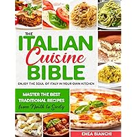 The Italian Cuisine Bible: Enjoy the Soul of Italy in Your Own Kitchen | Master the Best Traditional Recipes from North to Sicily